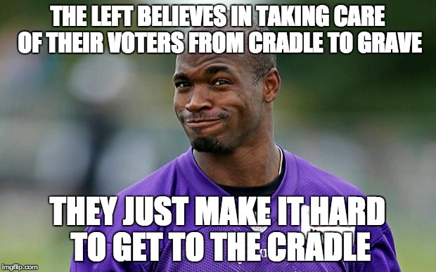 Adrian Peterson | THE LEFT BELIEVES IN TAKING CARE OF THEIR VOTERS FROM CRADLE TO GRAVE; THEY JUST MAKE IT HARD TO GET TO THE CRADLE | image tagged in adrian peterson | made w/ Imgflip meme maker