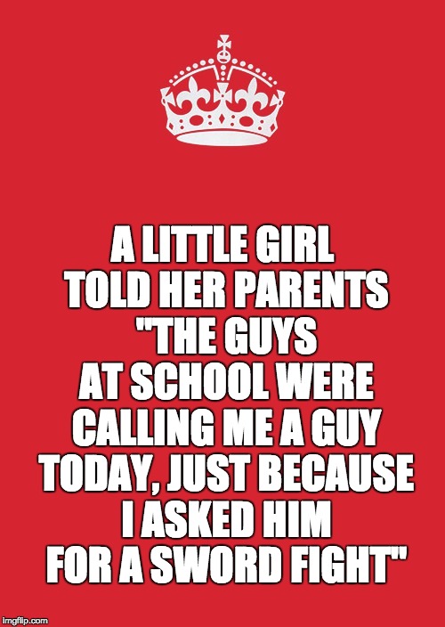 Keep Calm And Carry On Red | A LITTLE GIRL TOLD HER PARENTS "THE GUYS AT SCHOOL WERE CALLING ME A GUY TODAY, JUST BECAUSE I ASKED HIM FOR A SWORD FIGHT" | image tagged in memes,keep calm and carry on red | made w/ Imgflip meme maker