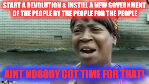 Time for change | START A REVOLUTION & INSTILL A NEW GOVERNMENT OF THE PEOPLE BY THE PEOPLE FOR THE PEOPLE; AINT NOBODY GOT TIME FOR THAT! | image tagged in memes,aint nobody got time for that | made w/ Imgflip meme maker