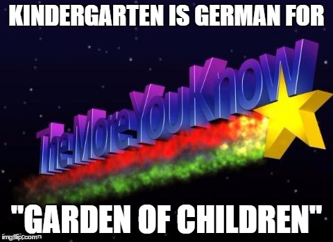 More You Know Facts | KINDERGARTEN IS GERMAN FOR; "GARDEN OF CHILDREN" | image tagged in memes,the more you know,more you know facts,funny,kindergarten,facts | made w/ Imgflip meme maker