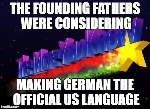 More You Know Facts | THE FOUNDING FATHERS WERE CONSIDERING; MAKING GERMAN THE OFFICIAL US LANGUAGE | image tagged in memes,the more you know,more you know facts,funny,germany,facts | made w/ Imgflip meme maker