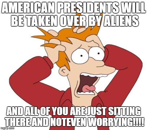 Panic | AMERICAN PRESIDENTS WILL BE TAKEN OVER BY ALIENS; AND ALL OF YOU ARE JUST SITTING THERE AND NOTEVEN WORRYING!!!! | image tagged in panic | made w/ Imgflip meme maker
