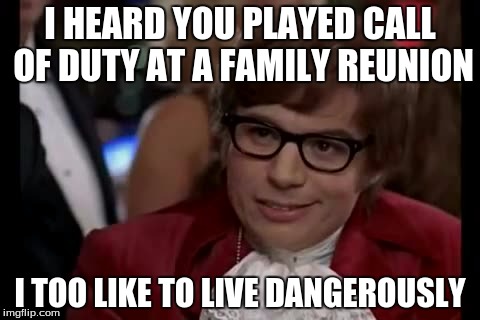 I Too Like To Live Dangerously | I HEARD YOU PLAYED CALL OF DUTY AT A FAMILY REUNION; I TOO LIKE TO LIVE DANGEROUSLY | image tagged in memes,i too like to live dangerously | made w/ Imgflip meme maker