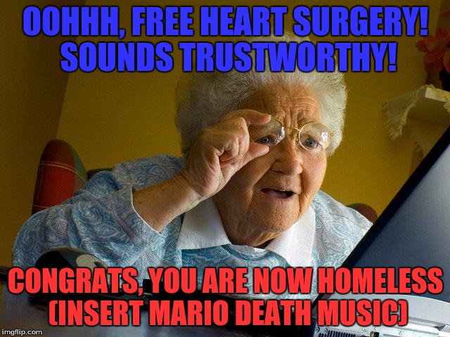 Grandma Finds The Internet | OOHHH, FREE HEART SURGERY! SOUNDS TRUSTWORTHY! CONGRATS, YOU ARE NOW HOMELESS (INSERT MARIO DEATH MUSIC) | image tagged in memes,grandma finds the internet | made w/ Imgflip meme maker