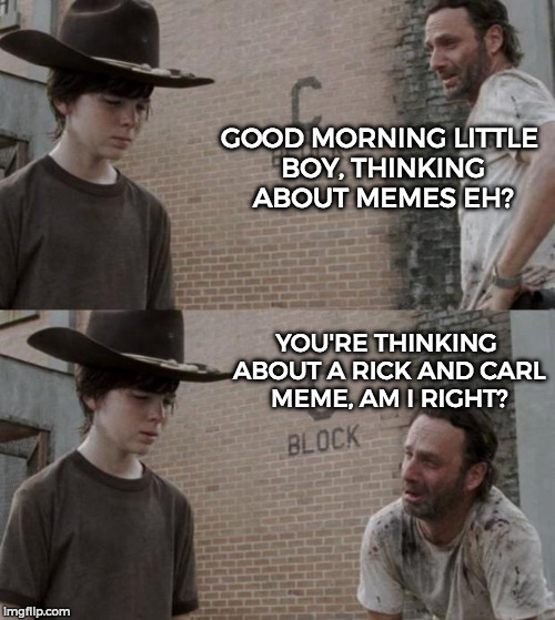 Rick and Carl Meme | GOOD MORNING LITTLE BOY, THINKING ABOUT MEMES EH? YOU'RE THINKING ABOUT A RICK AND CARL MEME, AM I RIGHT? | image tagged in memes,rick and carl | made w/ Imgflip meme maker