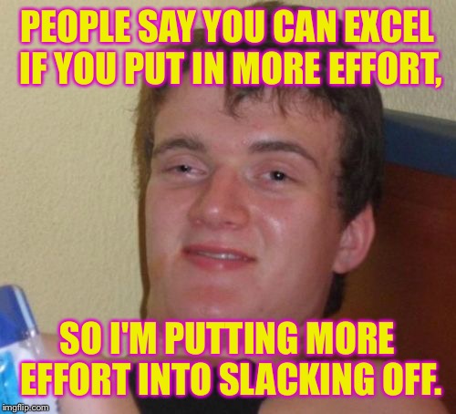 The thing I do best is ruining my life. | PEOPLE SAY YOU CAN EXCEL IF YOU PUT IN MORE EFFORT, SO I'M PUTTING MORE EFFORT INTO SLACKING OFF. | image tagged in memes,10 guy,life,funny memes | made w/ Imgflip meme maker