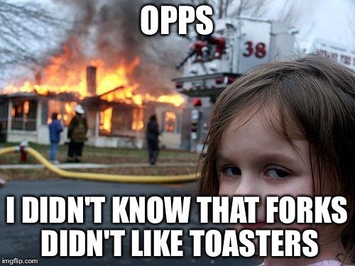 Disaster Girl | OPPS; I DIDN'T KNOW THAT FORKS DIDN'T LIKE TOASTERS | image tagged in memes,disaster girl | made w/ Imgflip meme maker