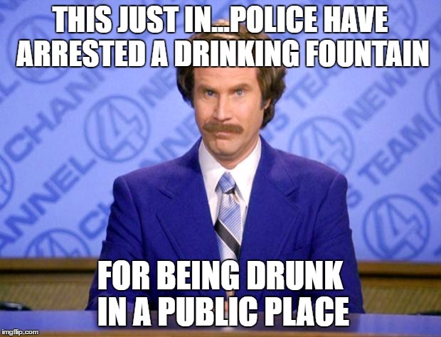 This just in  | THIS JUST IN...POLICE HAVE ARRESTED A DRINKING FOUNTAIN; FOR BEING DRUNK IN A PUBLIC PLACE | image tagged in this just in | made w/ Imgflip meme maker