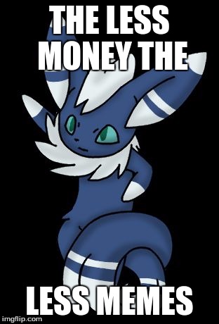 Meowstic |  THE LESS MONEY THE; LESS MEMES | image tagged in meowstic | made w/ Imgflip meme maker