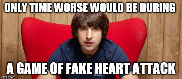 ONLY TIME WORSE WOULD BE DURING A GAME OF FAKE HEART ATTACK | made w/ Imgflip meme maker