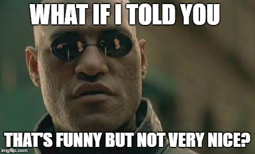 Matrix Morpheus Meme | WHAT IF I TOLD YOU THAT'S FUNNY BUT NOT VERY NICE? | image tagged in memes,matrix morpheus | made w/ Imgflip meme maker