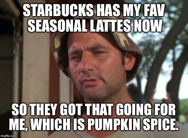 So I Got That Goin For Me Which Is Nice | STARBUCKS HAS MY FAV SEASONAL LATTES NOW; SO THEY GOT THAT GOING FOR ME, WHICH IS PUMPKIN SPICE. | image tagged in memes,so i got that goin for me which is nice | made w/ Imgflip meme maker