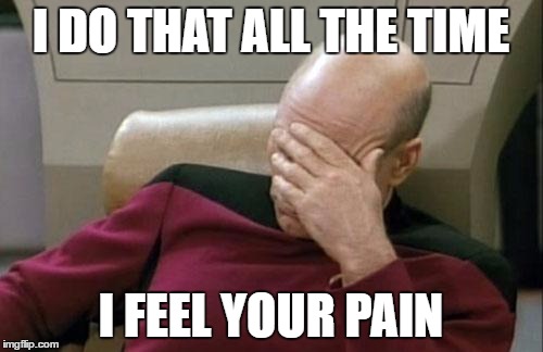 Captain Picard Facepalm Meme | I DO THAT ALL THE TIME I FEEL YOUR PAIN | image tagged in memes,captain picard facepalm | made w/ Imgflip meme maker