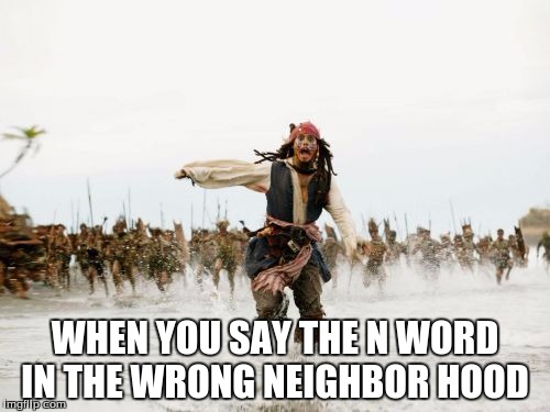 Jack Sparrow Being Chased | WHEN YOU SAY THE N WORD IN THE WRONG NEIGHBOR HOOD | image tagged in memes,jack sparrow being chased | made w/ Imgflip meme maker