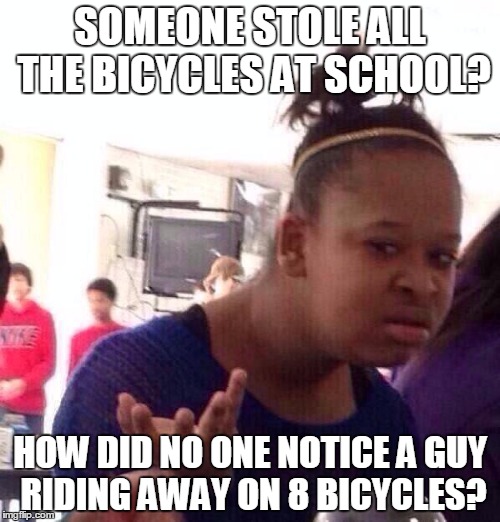 Black Girl Wat | SOMEONE STOLE ALL THE BICYCLES AT SCHOOL? HOW DID NO ONE NOTICE A GUY RIDING AWAY ON 8 BICYCLES? | image tagged in memes,black girl wat | made w/ Imgflip meme maker