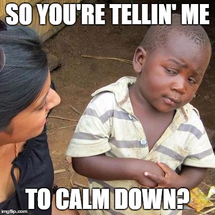Third World Skeptical Kid Meme | SO YOU'RE TELLIN' ME TO CALM DOWN? | image tagged in memes,third world skeptical kid | made w/ Imgflip meme maker