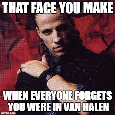 sad gary | THAT FACE YOU MAKE; WHEN EVERYONE FORGETS YOU WERE IN VAN HALEN | image tagged in vanhalen,garycherone,sad | made w/ Imgflip meme maker