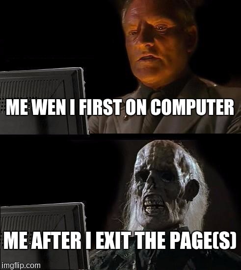 I'll Just Wait Here | ME WEN I FIRST ON COMPUTER; ME AFTER I EXIT THE PAGE(S) | image tagged in memes,ill just wait here | made w/ Imgflip meme maker