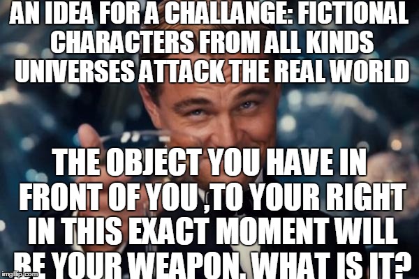 Yes, Trashcan! | AN IDEA FOR A CHALLANGE: FICTIONAL CHARACTERS FROM ALL KINDS UNIVERSES ATTACK THE REAL WORLD; THE OBJECT YOU HAVE IN FRONT OF YOU ,TO YOUR RIGHT IN THIS EXACT MOMENT WILL BE YOUR WEAPON. WHAT IS IT? | image tagged in memes,leonardo dicaprio cheers | made w/ Imgflip meme maker