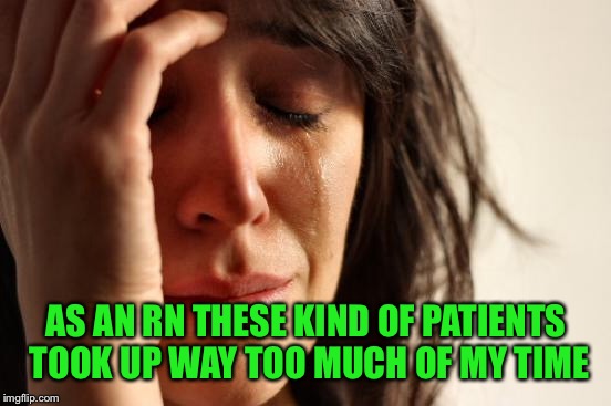 First World Problems Meme | AS AN RN THESE KIND OF PATIENTS TOOK UP WAY TOO MUCH OF MY TIME | image tagged in memes,first world problems | made w/ Imgflip meme maker