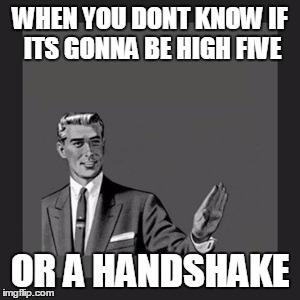 Kill Yourself Guy | WHEN YOU DONT KNOW IF ITS GONNA BE HIGH FIVE; OR A HANDSHAKE | image tagged in memes,kill yourself guy | made w/ Imgflip meme maker