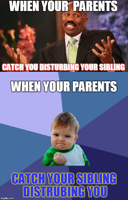 Sibling love | WHEN YOUR  PARENTS; CATCH YOU DISTURBING YOUR SIBLING; WHEN YOUR PARENTS; CATCH YOUR SIBLING DISTRUBING YOU | image tagged in funny,siblings | made w/ Imgflip meme maker