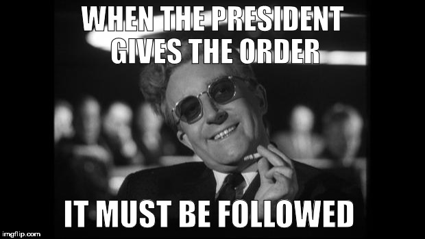 dr strangelove | WHEN THE PRESIDENT GIVES THE ORDER; IT MUST BE FOLLOWED | image tagged in dr strangelove | made w/ Imgflip meme maker