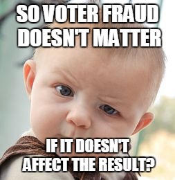 Skeptical Baby Meme | SO VOTER FRAUD DOESN'T MATTER IF IT DOESN'T AFFECT THE RESULT? | image tagged in memes,skeptical baby | made w/ Imgflip meme maker