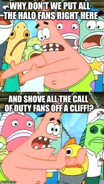 Put It Somewhere Else Patrick | WHY DON'T WE PUT ALL THE HALO FANS RIGHT HERE; AND SHOVE ALL THE CALL OF DUTY FANS OFF A CLIFF!? | image tagged in memes,put it somewhere else patrick | made w/ Imgflip meme maker