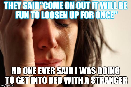 First World Problems Meme | THEY SAID"COME ON OUT IT WILL
BE FUN TO LOOSEN UP FOR ONCE"; NO ONE EVER SAID I WAS GOING TO GET INTO BED WITH A STRANGER | image tagged in memes,first world problems | made w/ Imgflip meme maker