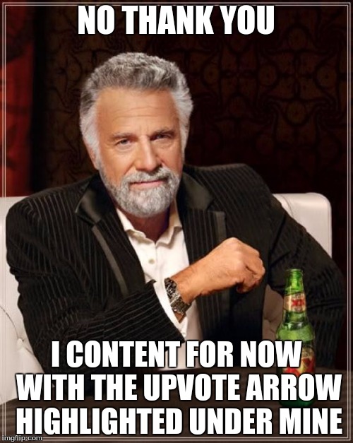 The Most Interesting Man In The World Meme | NO THANK YOU I CONTENT FOR NOW WITH THE UPVOTE ARROW HIGHLIGHTED UNDER MINE | image tagged in memes,the most interesting man in the world | made w/ Imgflip meme maker
