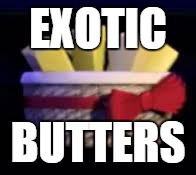 Exotic Butters | EXOTIC; BUTTERS | image tagged in butter,exotic butters,exotic butter | made w/ Imgflip meme maker