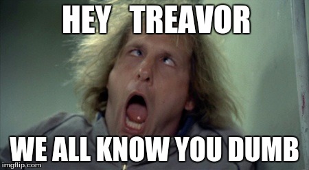 Scary Harry | HEY   TREAVOR; WE ALL KNOW YOU DUMB | image tagged in memes,scary harry | made w/ Imgflip meme maker