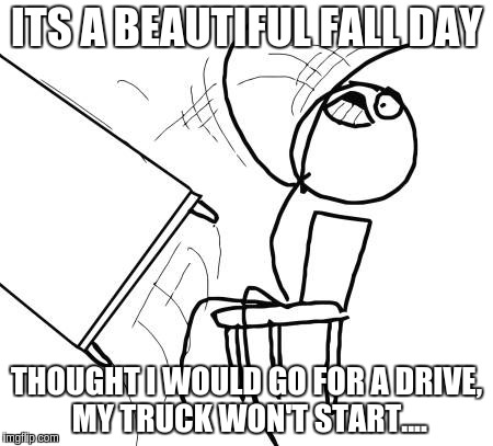 Table Flip Guy | ITS A BEAUTIFUL FALL DAY; THOUGHT I WOULD GO FOR A DRIVE, MY TRUCK WON'T START.... | image tagged in memes,table flip guy | made w/ Imgflip meme maker