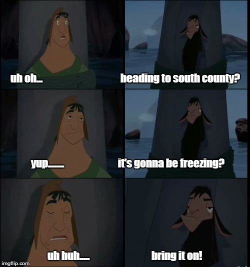 Bring it on Kuzco | uh oh...                                       heading to south county? yup........                           it's gonna be freezing? uh huh.....                               bring it on! | image tagged in bring it on kuzco | made w/ Imgflip meme maker