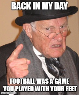 Back In My Day | BACK IN MY DAY; FOOTBALL WAS A GAME YOU PLAYED WITH YOUR FEET | image tagged in memes,back in my day | made w/ Imgflip meme maker