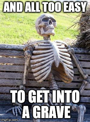 Waiting Skeleton Meme | AND ALL TOO EASY TO GET INTO A GRAVE | image tagged in memes,waiting skeleton | made w/ Imgflip meme maker