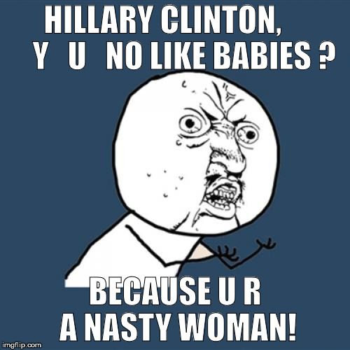 hillary clinton's evil late-term abortion plans | HILLARY CLINTON,      
Y   U   NO LIKE BABIES ? BECAUSE U R A NASTY WOMAN! | image tagged in memes,y u no,hillary clinton,president 2016,nasty woman,donald trump approves | made w/ Imgflip meme maker