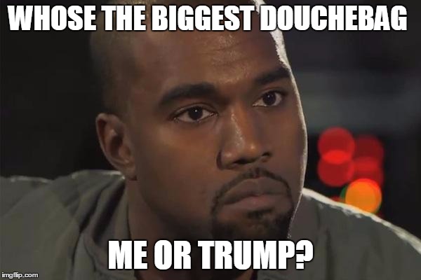 Kanye West is a Douchebag | WHOSE THE BIGGEST DOUCHEBAG; ME OR TRUMP? | image tagged in kanye west is a douchebag | made w/ Imgflip meme maker