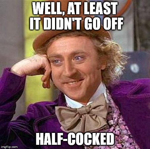 Creepy Condescending Wonka Meme | WELL, AT LEAST IT DIDN'T GO OFF HALF-COCKED | image tagged in memes,creepy condescending wonka | made w/ Imgflip meme maker