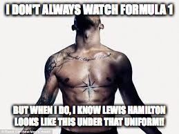 I DON'T ALWAYS WATCH FORMULA 1; BUT WHEN I DO, I KNOW LEWIS HAMILTON LOOKS LIKE THIS UNDER THAT UNIFORM!! | image tagged in formula 1 | made w/ Imgflip meme maker