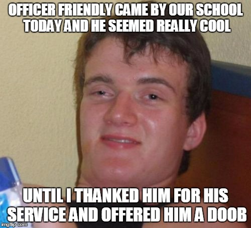 like, don't look a gift horse in the mouth? | OFFICER FRIENDLY CAME BY OUR SCHOOL TODAY AND HE SEEMED REALLY COOL; UNTIL I THANKED HIM FOR HIS SERVICE AND OFFERED HIM A DOOB | image tagged in memes,10 guy | made w/ Imgflip meme maker
