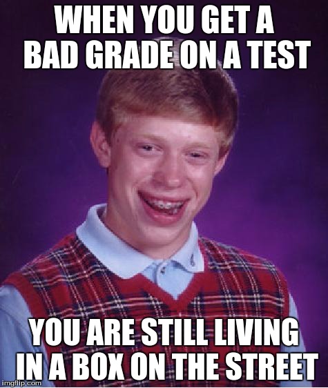 unlucky ginger kid | WHEN YOU GET A BAD GRADE ON A TEST; YOU ARE STILL LIVING IN A BOX ON THE STREET | image tagged in unlucky ginger kid | made w/ Imgflip meme maker