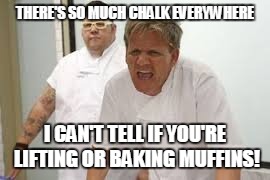 Chalk in the Gym | THERE'S SO MUCH CHALK EVERYWHERE; I CAN'T TELL IF YOU'RE LIFTING OR BAKING MUFFINS! | image tagged in chalk | made w/ Imgflip meme maker