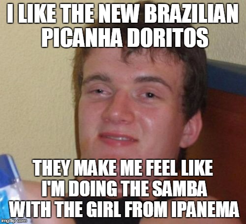 10 Guy Meme | I LIKE THE NEW BRAZILIAN PICANHA DORITOS THEY MAKE ME FEEL LIKE I'M DOING THE SAMBA WITH THE GIRL FROM IPANEMA | image tagged in memes,10 guy | made w/ Imgflip meme maker