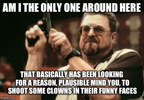 Am I The Only One Around Here | AM I THE ONLY ONE AROUND HERE; THAT BASICALLY HAS BEEN LOOKING FOR A REASON, PLAUSIBLE MIND YOU, TO SHOOT SOME CLOWNS IN THEIR FUNNY FACES | image tagged in memes,am i the only one around here | made w/ Imgflip meme maker