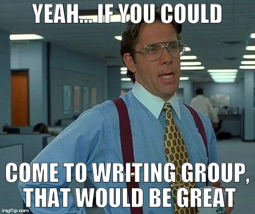 That Would Be Great Meme | YEAH... IF YOU COULD; COME TO WRITING GROUP, THAT WOULD BE GREAT | image tagged in memes,that would be great | made w/ Imgflip meme maker