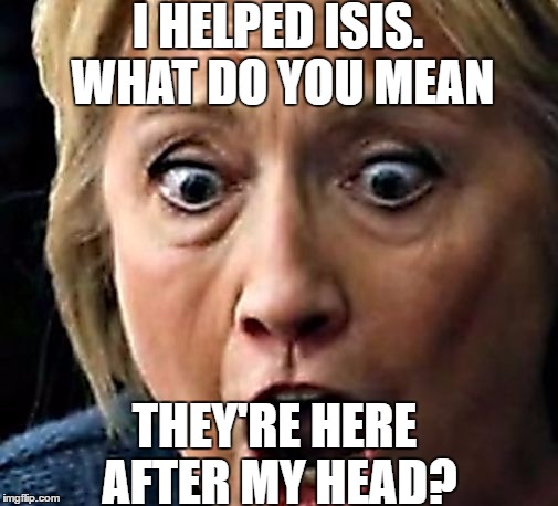 Hillary's Creation, ISIS. | I HELPED ISIS. WHAT DO YOU MEAN; THEY'RE HERE AFTER MY HEAD? | image tagged in hillary clinton,hillary,isis,beheadings | made w/ Imgflip meme maker