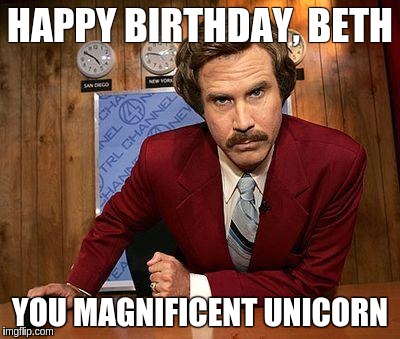 ron burgundy | HAPPY BIRTHDAY, BETH; YOU MAGNIFICENT UNICORN | image tagged in ron burgundy | made w/ Imgflip meme maker