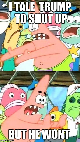 Put It Somewhere Else Patrick | I TALE  TRUMP TO SHUT UP; BUT HE WONT | image tagged in memes,put it somewhere else patrick | made w/ Imgflip meme maker